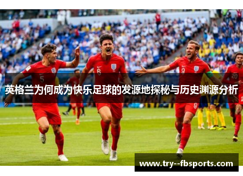 英格兰为何成为快乐足球的发源地探秘与历史渊源分析