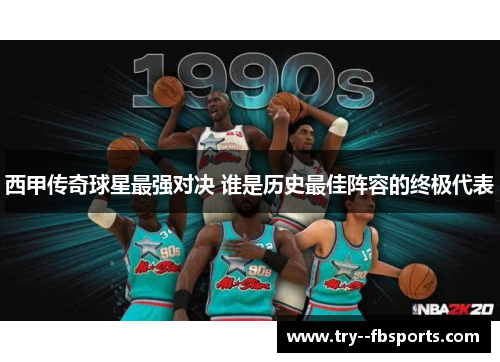 西甲传奇球星最强对决 谁是历史最佳阵容的终极代表 西甲传奇球星最强对决 谁是历史最佳阵容的终极代表