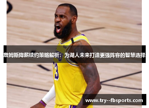 詹姆斯降薪续约策略解析:为湖人未来打造更强阵容的智慧选择 詹姆斯降薪续约策略解析:为湖人未来打造更强阵容的智慧选择