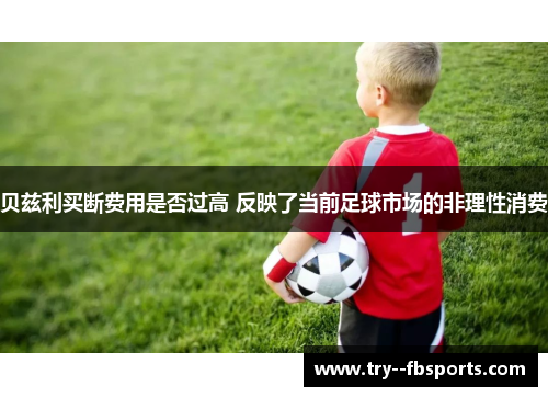 贝兹利买断费用是否过高 反映了当前足球市场的非理性消费 贝兹利买断费用是否过高 反映了当前足球市场的非理性消费
