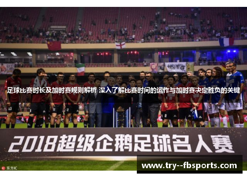足球比赛时长及加时赛规则解析 深入了解比赛时间的运作与加时赛决定胜负的关键 足球比赛时长及加时赛规则解析 深入了解比赛时间的运作与加时赛决定胜负的关键