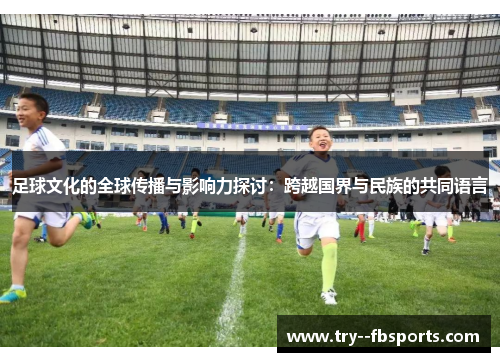 足球文化的全球传播与影响力探讨:跨越国界与民族的共同语言 足球文化的全球传播与影响力探讨:跨越国界与民族的共同语言