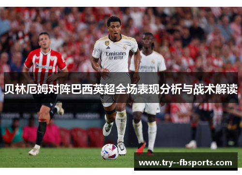 贝林厄姆对阵巴西英超全场表现分析与战术解读 贝林厄姆对阵巴西英超全场表现分析与战术解读