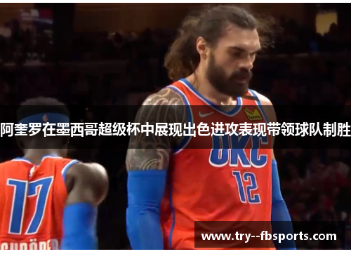 阿奎罗在墨西哥超级杯中展现出色进攻表现带领球队制胜