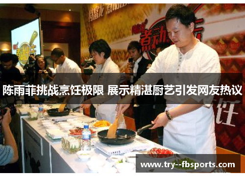 陈雨菲挑战烹饪极限 展示精湛厨艺引发网友热议 陈雨菲挑战烹饪极限 展示精湛厨艺引发网友热议