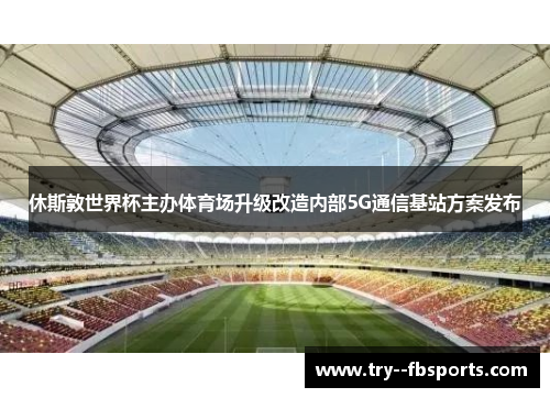 休斯敦世界杯主办体育场升级改造内部5G通信基站方案发布