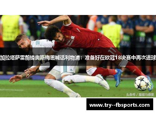 加拉塔萨雷前锋奥斯梅恩喊话利物浦：准备好在欧冠18决赛中再次进球