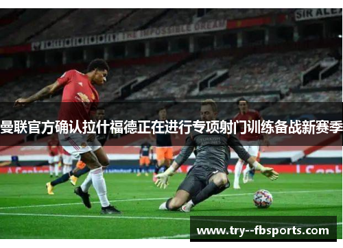 曼联官方确认拉什福德正在进行专项射门训练备战新赛季