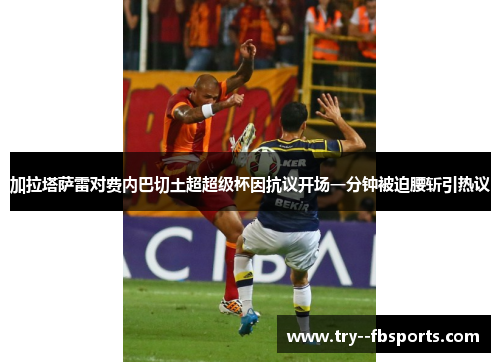 加拉塔萨雷对费内巴切土超超级杯因抗议开场一分钟被迫腰斩引热议 加拉塔萨雷对费内巴切土超超级杯因抗议开场一分钟被迫腰斩引热议
