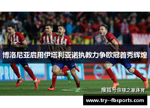 博洛尼亚启用伊塔利亚诺执教力争欧冠首秀辉煌 博洛尼亚启用伊塔利亚诺执教力争欧冠首秀辉煌