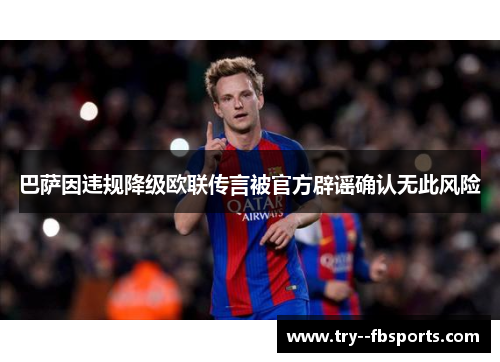 巴萨因违规降级欧联传言被官方辟谣确认无此风险