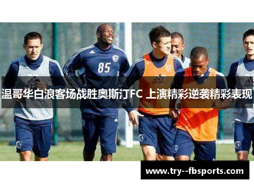 温哥华白浪客场战胜奥斯汀FC 上演精彩逆袭精彩表现