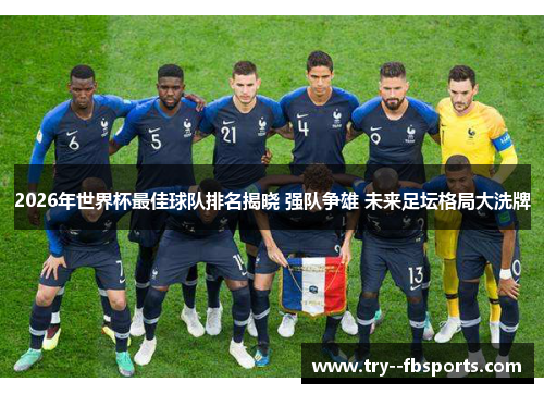 2026年世界杯最佳球队排名揭晓 强队争雄 未来足坛格局大洗牌