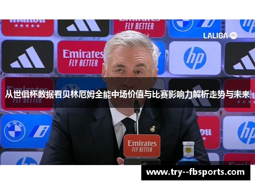 从世俱杯数据看贝林厄姆全能中场价值与比赛影响力解析走势与未来