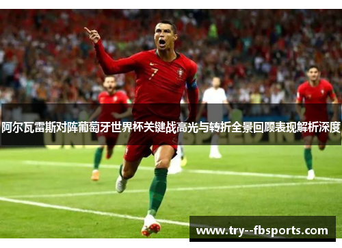 阿尔瓦雷斯对阵葡萄牙世界杯关键战高光与转折全景回顾表现解析深度 阿尔瓦雷斯对阵葡萄牙世界杯关键战高光与转折全景回顾表现解析深度