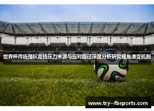 世界杯传统强队竞技压力来源与应对路径深度分析研究视角演变机制 世界杯传统强队竞技压力来源与应对路径深度分析研究视角演变机制