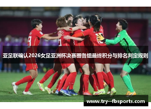 亚足联确认2026女足亚洲杯决赛圈各组最终积分与排名判定规则 亚足联确认2026女足亚洲杯决赛圈各组最终积分与排名判定规则
