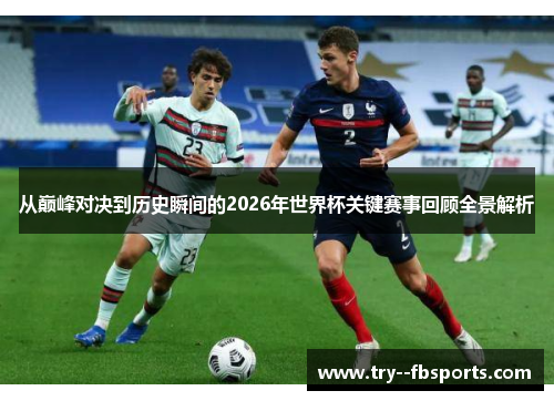 从巅峰对决到历史瞬间的2026年世界杯关键赛事回顾全景解析 从巅峰对决到历史瞬间的2026年世界杯关键赛事回顾全景解析