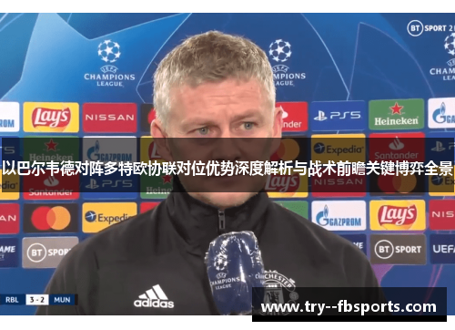 以巴尔韦德对阵多特欧协联对位优势深度解析与战术前瞻关键博弈全景 以巴尔韦德对阵多特欧协联对位优势深度解析与战术前瞻关键博弈全景
