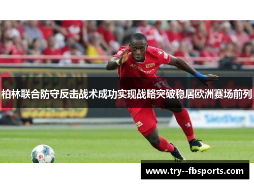 柏林联合防守反击战术成功实现战略突破稳居欧洲赛场前列 柏林联合防守反击战术成功实现战略突破稳居欧洲赛场前列