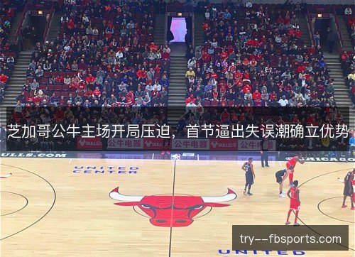 芝加哥公牛主场开局压迫，首节逼出失误潮确立优势