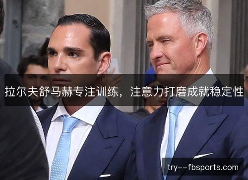 拉尔夫舒马赫专注训练，注意力打磨成就稳定性
